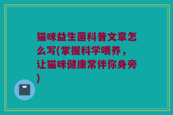 猫咪益生菌科普文章怎么写(掌握科学喂养，让猫咪健康常伴你身旁)