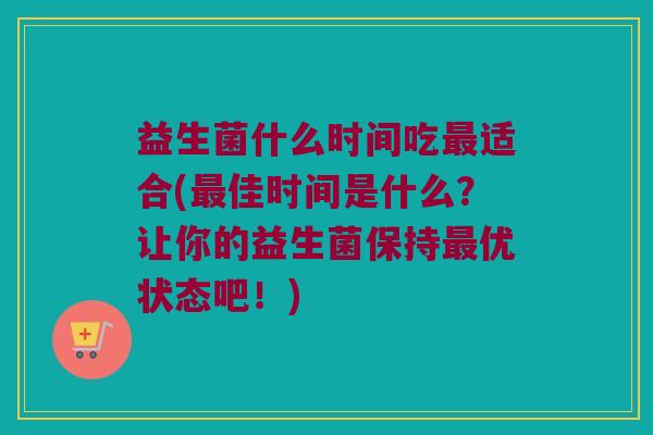 益生菌什么时间吃最适合(最佳时间是什么？让你的益生菌保持最优状态吧！)