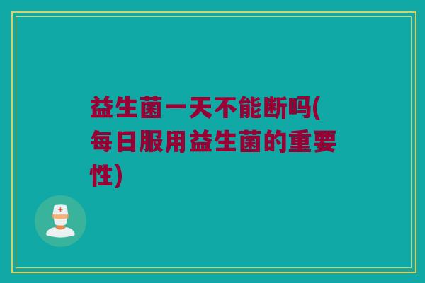 益生菌一天不能断吗(每日服用益生菌的重要性)