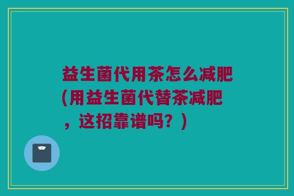 益生菌代用茶怎么减肥(用益生菌代替茶减肥，这招靠谱吗？)