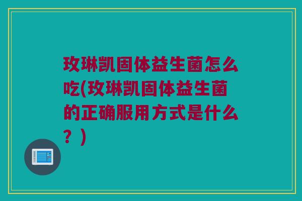 玫琳凯固体益生菌怎么吃(玫琳凯固体益生菌的正确服用方式是什么?) 玫琳凯固体益生菌怎么吃(玫琳凯固体益生菌的正确服用方式是什么?)