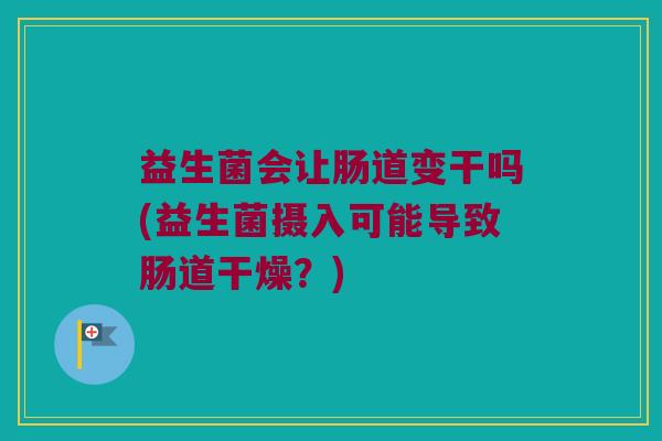 益生菌会让肠道变干吗(益生菌摄入可能导致肠道干燥？)