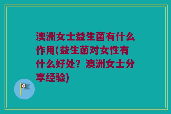 澳洲女士益生菌有什么作用(益生菌对女性有什么好处？澳洲女士分享经验)