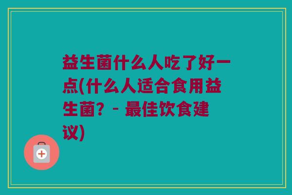 益生菌什么人吃了好一点(什么人适合食用益生菌？- 佳饮食建议)