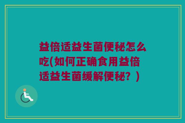 益倍适益生菌便秘怎么吃(如何正确食用益倍适益生菌缓解便秘？)