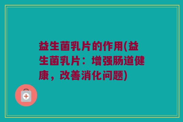 益生菌乳片的作用(益生菌乳片：增强肠道健康，改善消化问题)