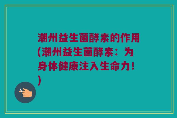 潮州益生菌酵素的作用(潮州益生菌酵素：为身体健康注入生命力！)
