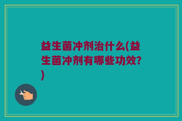 益生菌冲剂治什么(益生菌冲剂有哪些功效？)
