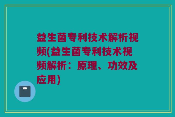 益生菌专利技术解析视频(益生菌专利技术视频解析：原理、功效及应用)