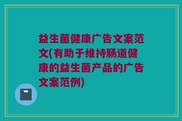 益生菌健康广告文案范文(有助于维持肠道健康的益生菌产品的广告文案范例)