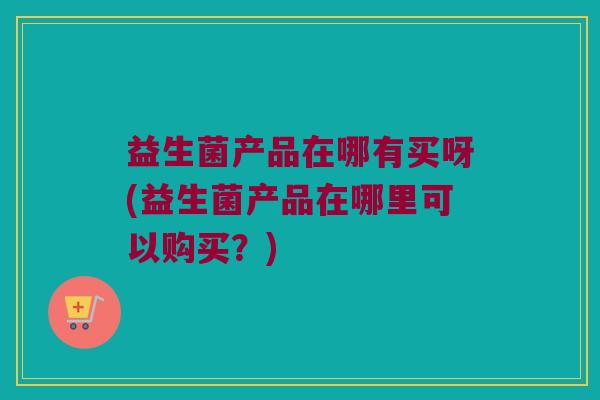 益生菌产品在哪有买呀(益生菌产品在哪里可以购买？)