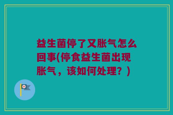 益生菌停了又胀气怎么回事(停食益生菌出现胀气，该如何处理？)