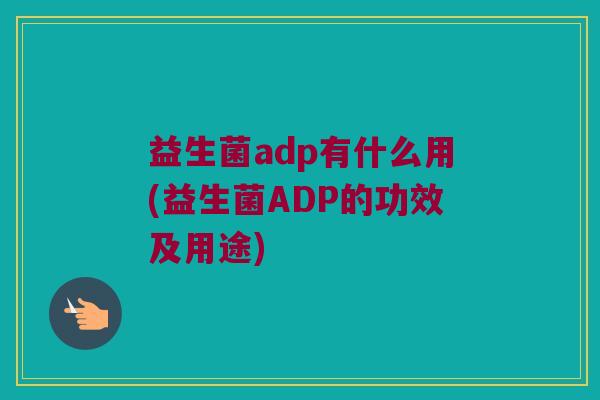 益生菌adp有什么用(益生菌ADP的功效及用途)