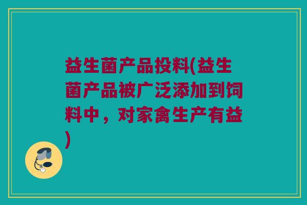 益生菌产品投料(益生菌产品被广泛添加到饲料中，对家禽生产有益)