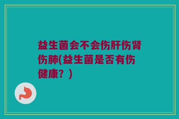 益生菌会不会伤肝伤肾伤肺(益生菌是否有伤健康？)