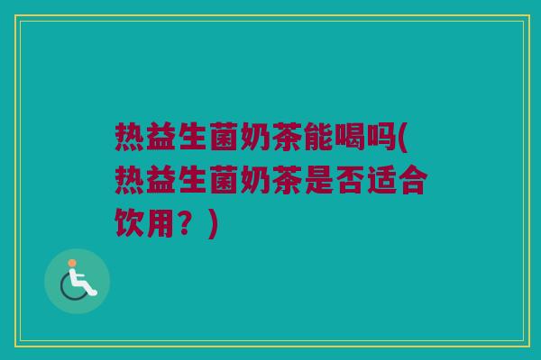 热益生菌奶茶能喝吗(热益生菌奶茶是否适合饮用？)
