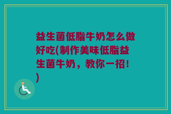益生菌低脂牛奶怎么做好吃(制作美味低脂益生菌牛奶，教你一招！)