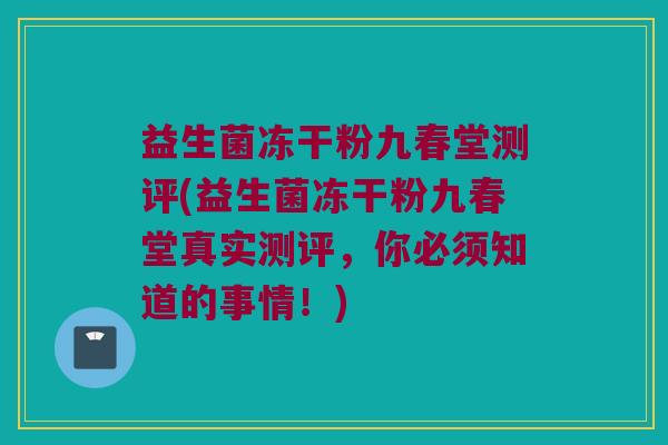 益生菌冻干粉九春堂测评(益生菌冻干粉九春堂真实测评，你必须知道的事情！)