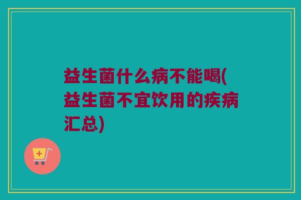 益生菌什么病不能喝(益生菌不宜饮用的疾病汇总)