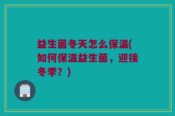 益生菌冬天怎么保温(如何保温益生菌，迎接冬季？)