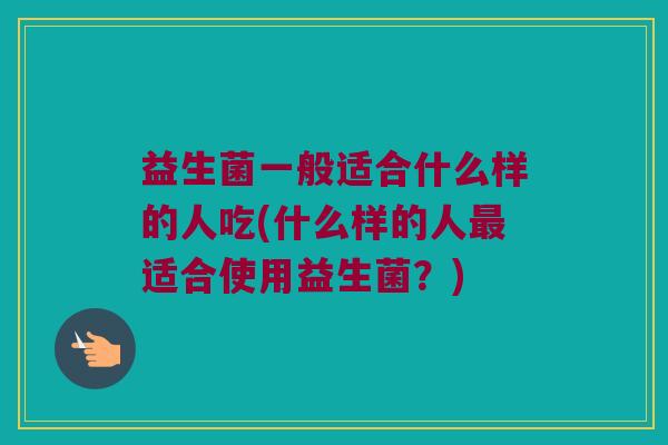 益生菌一般适合什么样的人吃(什么样的人最适合使用益生菌？)