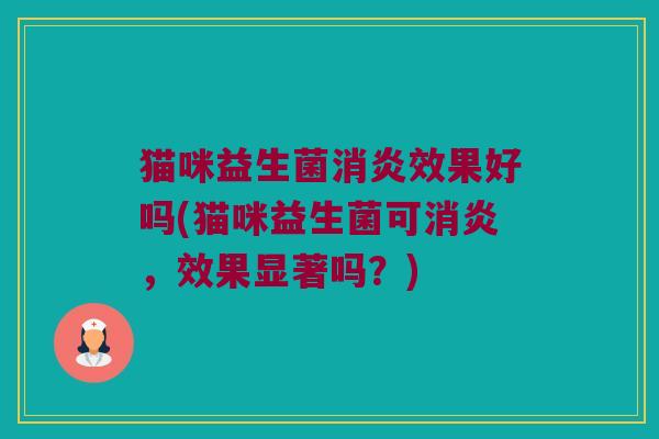 猫咪益生菌消炎效果好吗(猫咪益生菌可消炎，效果显著吗？)