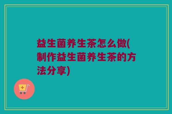 益生菌养生茶怎么做(制作益生菌养生茶的方法分享)
