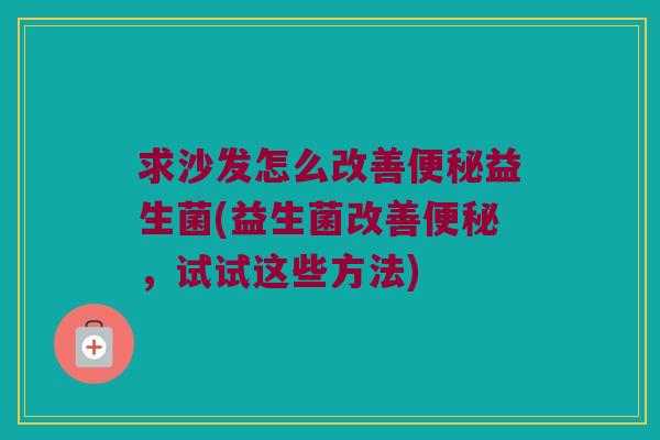 求沙发怎么改善便秘益生菌(益生菌改善便秘，试试这些方法)