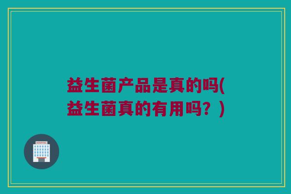 益生菌产品是真的吗(益生菌真的有用吗？)