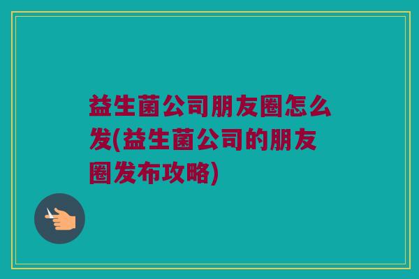 益生菌公司朋友圈怎么发(益生菌公司的朋友圈发布攻略)