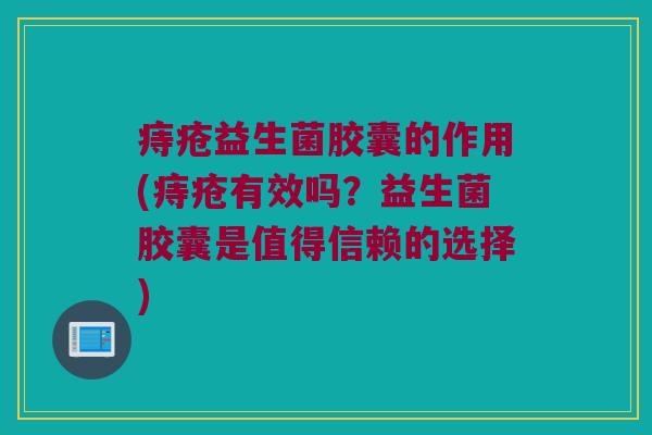痔疮益生菌胶囊的作用(痔疮有效吗？益生菌胶囊是值得信赖的选择)