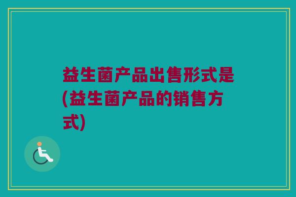 益生菌产品出售形式是(益生菌产品的销售方式)