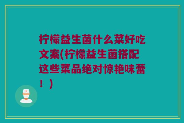 柠檬益生菌什么菜好吃文案(柠檬益生菌搭配这些菜品绝对惊艳味蕾！)