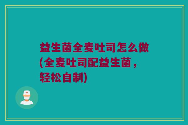 益生菌全麦吐司怎么做(全麦吐司配益生菌，轻松自制)