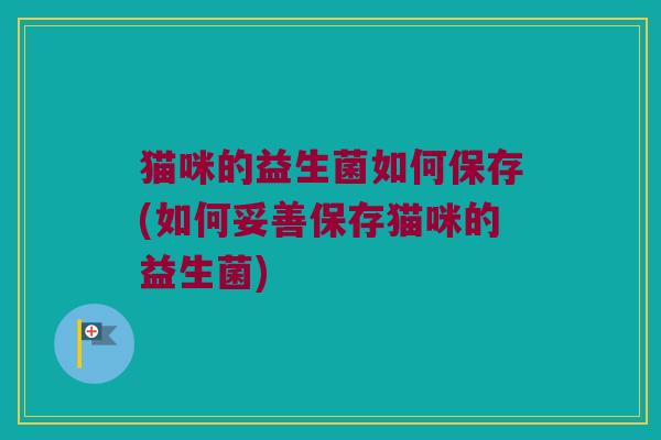 猫咪的益生菌如何保存(如何妥善保存猫咪的益生菌)
