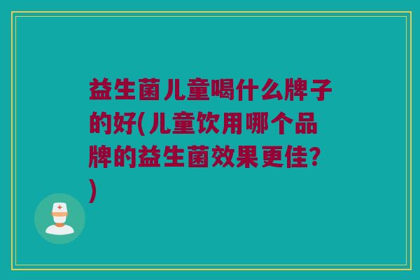 益生菌儿童喝什么牌子的好(儿童饮用哪个品牌的益生菌效果更佳？)