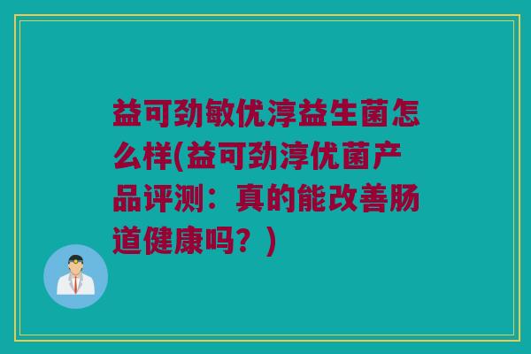 益可劲敏优淳益生菌怎么样(益可劲淳优菌产品评测：真的能改善肠道健康吗？)