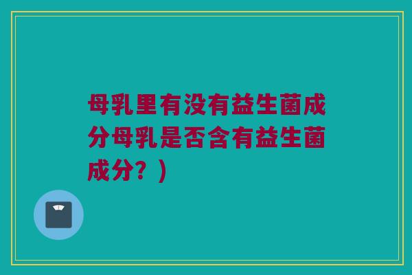 母乳里有没有益生菌成分母乳是否含有益生菌成分?) 母乳里有没有益生菌成分母乳是否含有益生菌成分?)