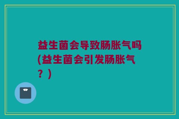益生菌会导致肠吗(益生菌会引发肠?) 益生菌会导致肠吗(益生菌会引发肠?)