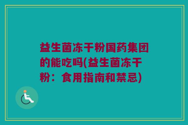 益生菌冻干粉国药集团的能吃吗(益生菌冻干粉：食用指南和禁忌)