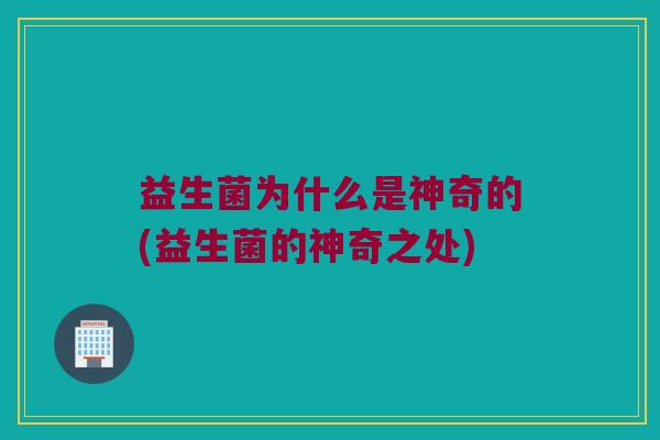 益生菌为什么是神奇的(益生菌的神奇之处)
