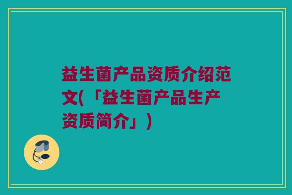 益生菌产品资质介绍范文(「益生菌产品生产资质简介」)