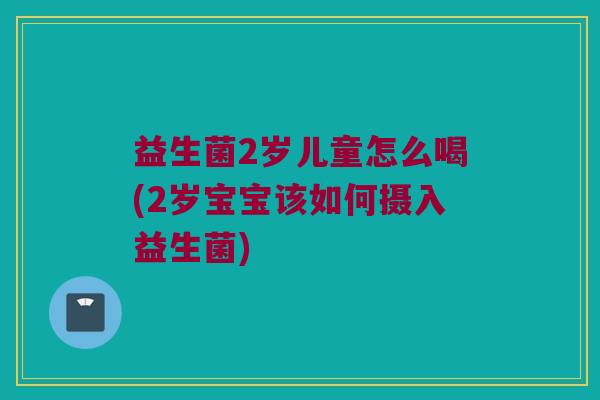 益生菌2岁儿童怎么喝(2岁宝宝该如何摄入益生菌)