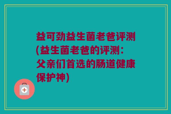 益可劲益生菌老爸评测(益生菌老爸的评测:父亲们首选的肠道健康保护神) 益可劲益生菌老爸评测(益生菌老爸的评测:父亲们首选的肠道健康保护神)