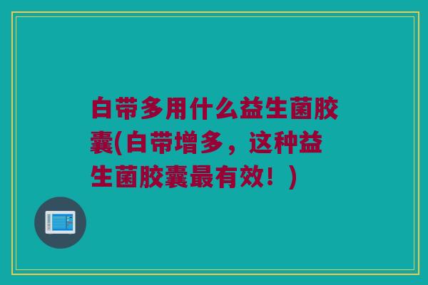 白带多用什么益生菌胶囊(白带增多，这种益生菌胶囊最有效！)