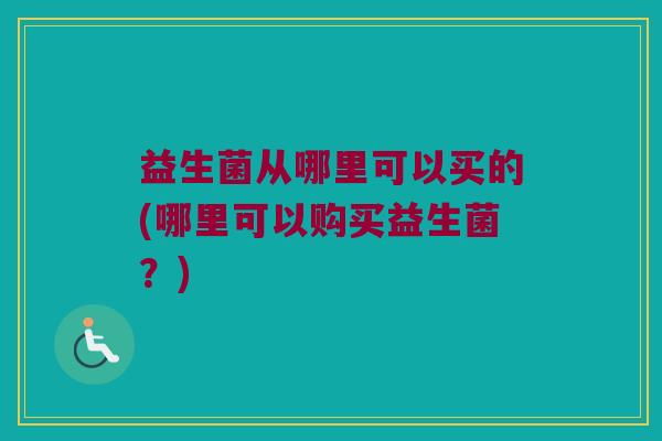 益生菌从哪里可以买的(哪里可以购买益生菌?) 益生菌从哪里可以买的(哪里可以购买益生菌?)