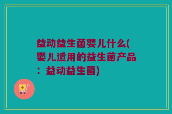 益动益生菌婴儿什么(婴儿适用的益生菌产品:益动益生菌) 益动益生菌婴儿什么(婴儿适用的益生菌产品:益动益生菌)