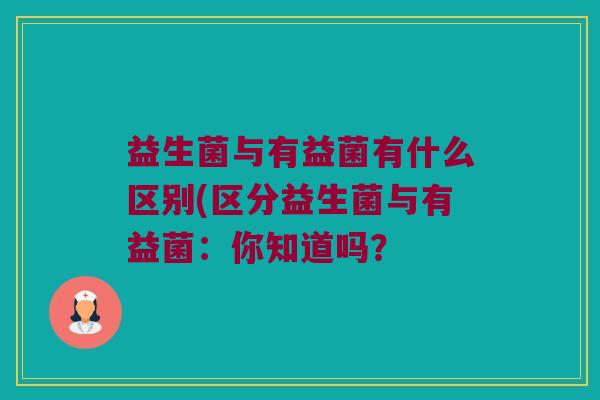 益生菌与有益菌有什么区别(区分益生菌与有益菌：你知道吗？