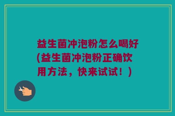 益生菌冲泡粉怎么喝好(益生菌冲泡粉正确饮用方法，快来试试！)
