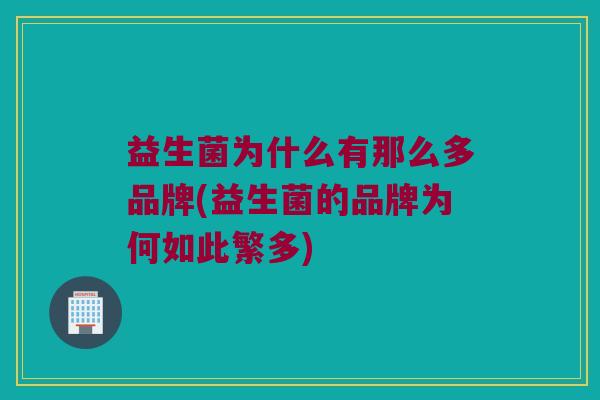 益生菌为什么有那么多品牌(益生菌的品牌为何如此繁多)